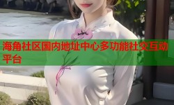 海角社区国内地址中心多功能社交互动平台