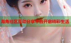 海角社区互动分享平台开启精彩生活