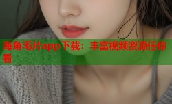 海角毛片app下载：丰富视频资源任你看
