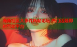 海角社区大事件热帖论坛 热门话题即时互动平台