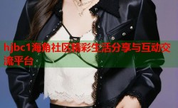 hjbc1海角社区精彩生活分享与互动交流平台