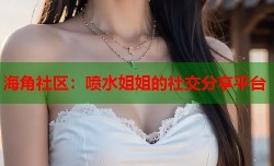 海角社区：喷水姐姐的社交分享平台