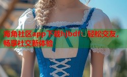 海角社区app下载hjbdf：轻松交友，畅享社交新体验
