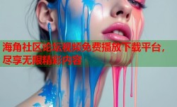 海角社区论坛视频免费播放下载平台，尽享无限精彩内容