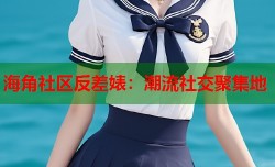 海角社区反差婊：潮流社交聚集地
