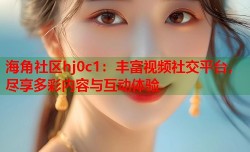 海角社区hj0c1：丰富视频社交平台，尽享多彩内容与互动体验