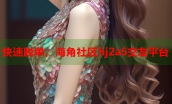 快速脱单，海角社区hj2a5交友平台