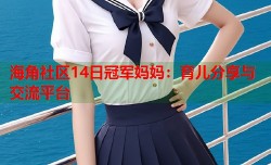 海角社区14日冠军妈妈：育儿分享与交流平台
