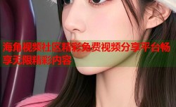 海角视频社区精彩免费视频分享平台畅享无限精彩内容