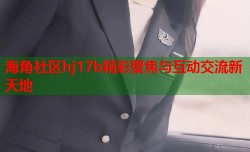 海角社区hj17b精彩聚焦与互动交流新天地