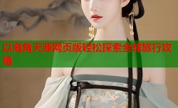 以海角天涯网页版轻松探索全球旅行攻略