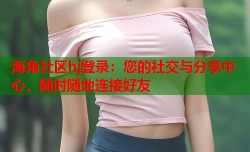 海角社区hj登录：您的社交与分享中心，随时随地连接好友