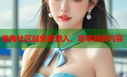 海角社区站免费进入，尽享精彩内容