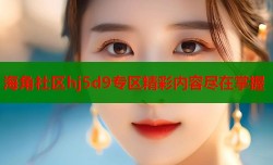 海角社区hj5d9专区精彩内容尽在掌握