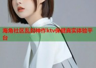 海角社区乱封神作ktv保健真实体验平台