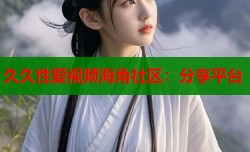 久久性爱视频海角社区：分享平台