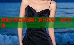 海角天涯在线视频：多元内容、互动交流