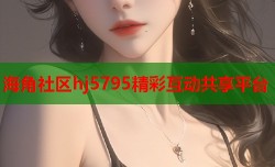 海角社区hj5795精彩互动共享平台