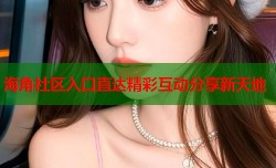 海角社区入口直达精彩互动分享新天地