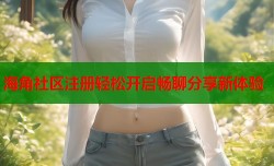 海角社区注册轻松开启畅聊分享新体验