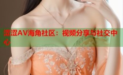 涩涩AV海角社区：视频分享与社交中心