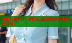 海角社区hj1f4精彩生活点滴与邻里互动分享
