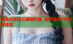 海角社区钻石破解利器 免费畅享VIP视频体验