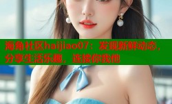海角社区haijiao07：发现新鲜动态，分享生活乐趣，连接你我他