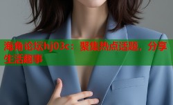 海角论坛hj03c：聚集热点话题，分享生活趣事