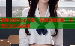 海角社区App下载：快速连接你我，分享社区生活点滴