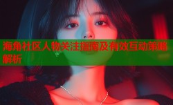 海角社区人物关注指南及有效互动策略解析