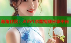 海角社区：AV91水蜜视频分享平台