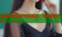 海角社区精品付费帖精选，专享独家内容