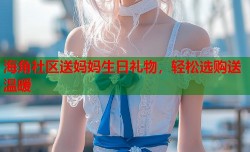 海角社区送妈妈生日礼物，轻松选购送温暖