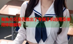 海角社区是否推出了专属手机应用及使用体验解析