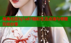 海角社区hj1a87精彩生活点滴与邻里互动分享