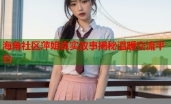 海角社区萍姐真实故事揭秘温暖交流平台