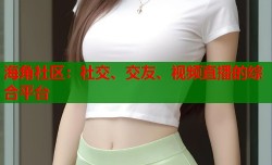 海角社区：社交、交友、视频直播的综合平台