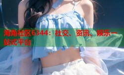 海角社区6344：社交、资讯、娱乐一站式平台