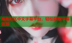 海角社区中文字幕平台，轻松获取字幕资源