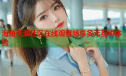 海角天涯社区在线观看畅享多元互动体验