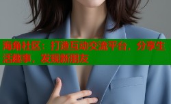 海角社区：打造互动交流平台，分享生活趣事，发现新朋友