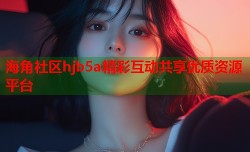 海角社区hjb5a精彩互动共享优质资源平台