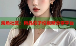 海角社区：精品伦子伦视频分享平台