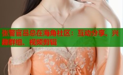 张警官吕总在海角社区：互动分享、兴趣群组、视频剪辑