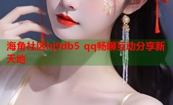 海角社区hj9db5 qq畅聊互动分享新天地
