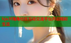 hje3f海角社区互动交流平台开启精彩生活