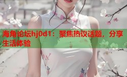 海角论坛hj0d1：聚焦热议话题，分享生活体验