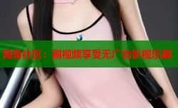 海角社区：刷视频享受无广告影视乐趣