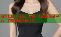 海角社区：社交、分享、互动的综合平台，打造温馨社区生活